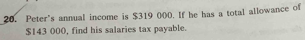 Peter's annual income is $319 000. If he has a total allowance of
$143 000, find his salaries tax payable.