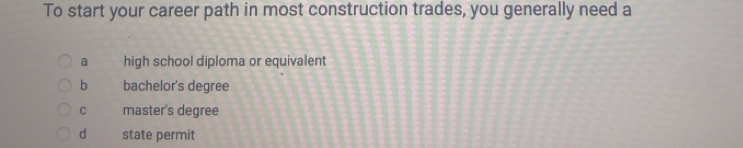 To start your career path in most construction trades, you generally need a
a high school diploma or equivalent
b bachelor's degree
C master's degree
d state permit