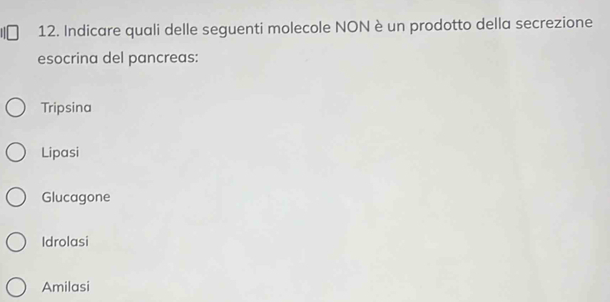 Indicare quali delle seguenti molecole NON è un prodotto della secrezione
esocrina del pancreas:
Tripsina
Lipasi
Glucagone
Idrolasi
Amilasi