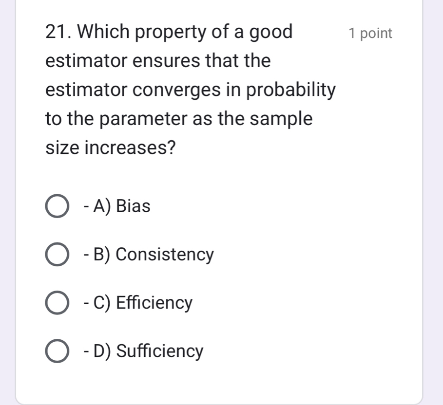 Which property of a good 1 point
estimator ensures that the
estimator converges in probability
to the parameter as the sample
size increases?
- A) Bias
- B) Consistency
- C) Efficiency
- D) Sufficiency