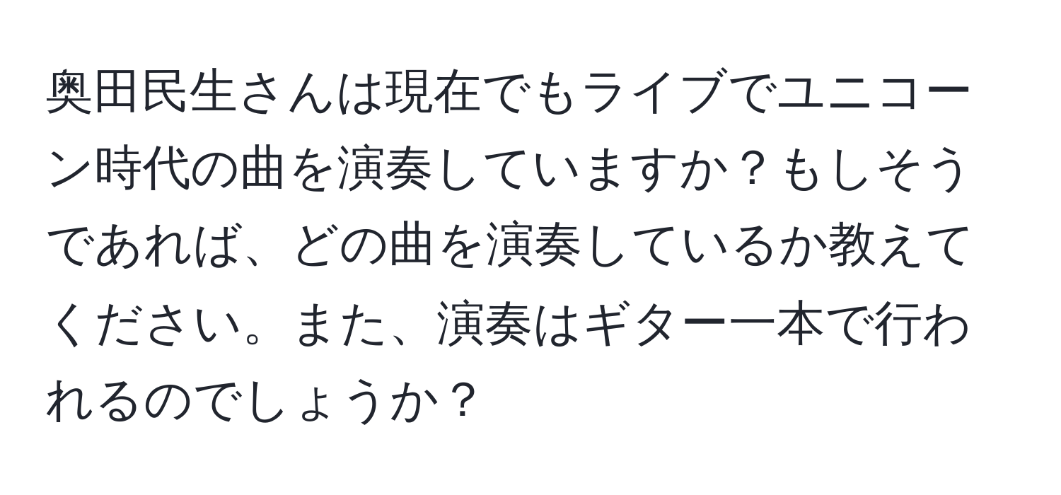 奥田民生さんは現在でもライブでユニコーン時代の曲を演奏していますか？もしそうであれば、どの曲を演奏しているか教えてください。また、演奏はギター一本で行われるのでしょうか？