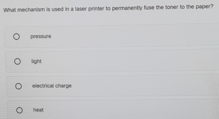 What mechanism is used in a laser printer to permanently fuse the toner to the paper?
pressure
light
electrical charge
heat