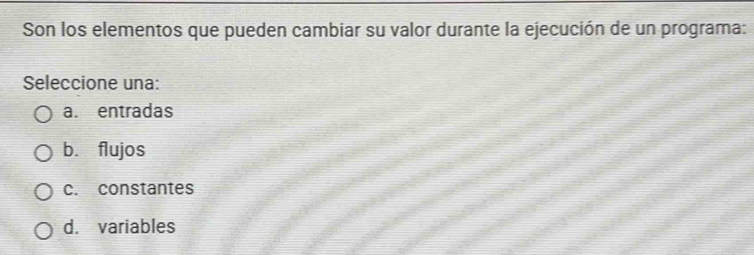 Son los elementos que pueden cambiar su valor durante la ejecución de un programa:
Seleccione una:
a. entradas
b. flujos
c. constantes
d. variables