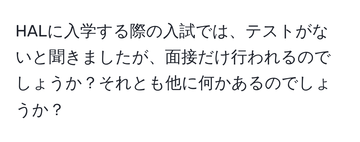 HALに入学する際の入試では、テストがないと聞きましたが、面接だけ行われるのでしょうか？それとも他に何かあるのでしょうか？