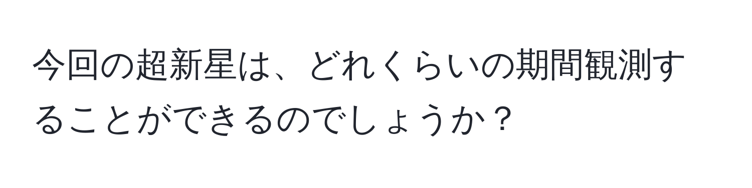 今回の超新星は、どれくらいの期間観測することができるのでしょうか？