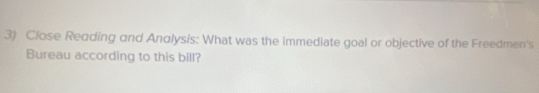 Close Reading and Anglysis: What was the immediate goal or objective of the Freedmen's 
Bureau according to this bill?