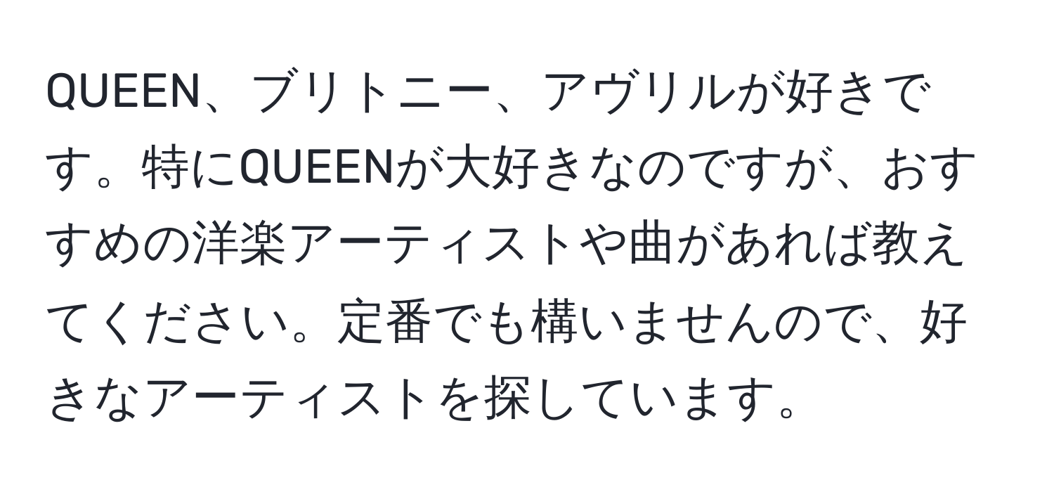 QUEEN、ブリトニー、アヴリルが好きです。特にQUEENが大好きなのですが、おすすめの洋楽アーティストや曲があれば教えてください。定番でも構いませんので、好きなアーティストを探しています。