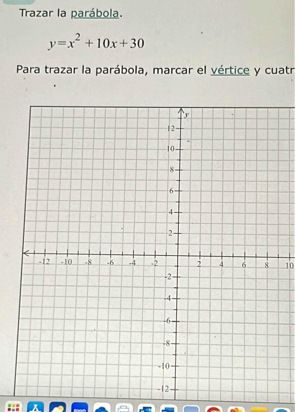 Trazar la parábola.
y=x^2+10x+30
Para trazar la parábola, marcar el vértice y cuatr 
10