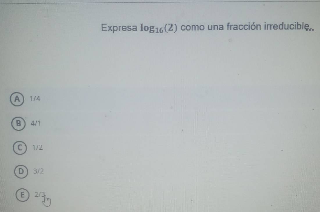 Expresa log _16(2) como una fracción irreducible.
A 1/4
B ) 4/1
C 1/2
D 3/2
E2/3