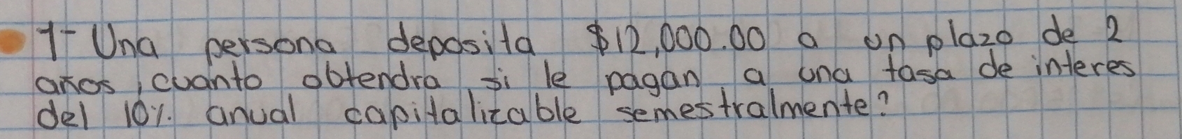 If Una persona deposita $12, 000. 00 a on plazo de 2
anos cuonto obtendra si le pagan a una tasa de interes 
del 10y. anual capitalizable semestralmente?