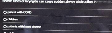 Severe cases of laryngitis can cause sudden airway obstruction in
O patient with COPD
( children
O patients with heart disease