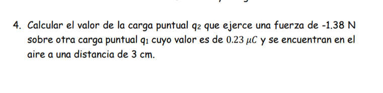 Calcular el valor de la carga puntual q₂ que ejerce una fuerza de -1.38 N
sobre otra carga puntual qí cuyo valor es de 0.23μC y se encuentran en el 
aire a una distancia de 3 cm.