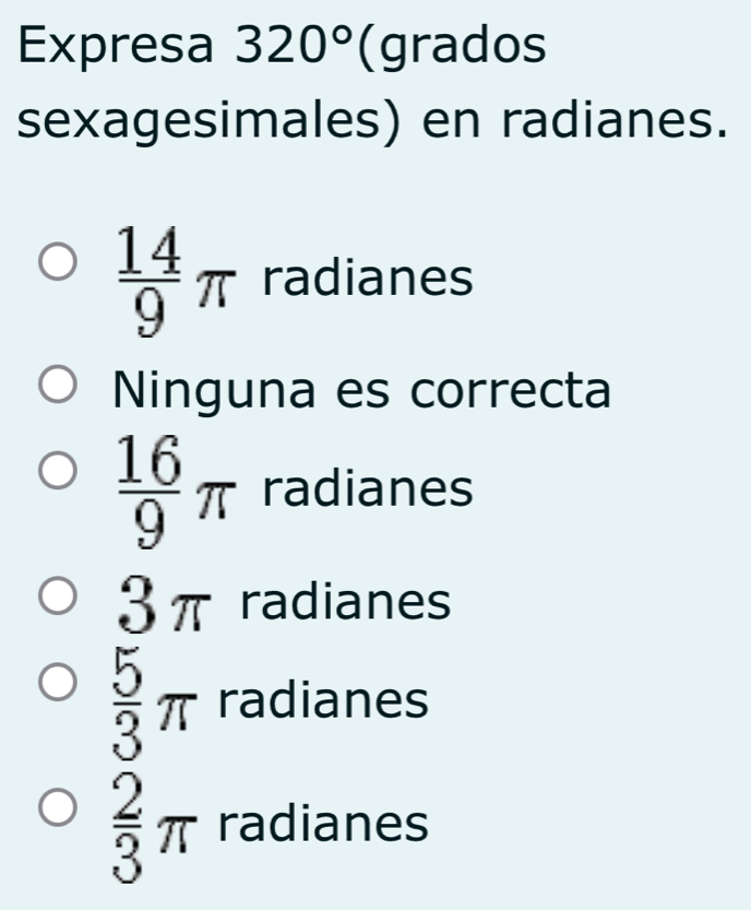 Expresa 320° (grados
sexagesimales) en radianes.
 14/9 π radianes
Ninguna es correcta
 16/9 π radianes
3π radianes
 5/3 π radianes
 2/3 π radianes