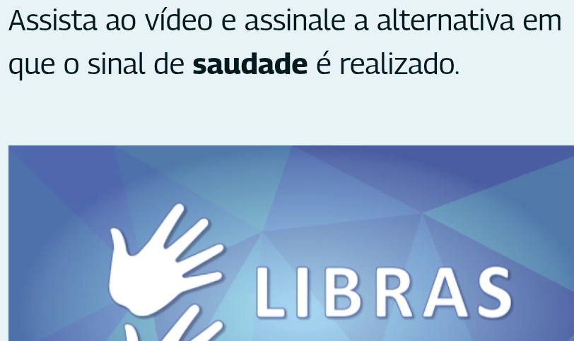 Assista ao vídeo e assinale a alternativa em 
que o sinal de saudade é realizado. 
LIBRAS