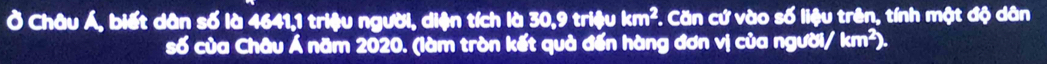 Ở Châu Á, biết dân số là 4641, 1 triệu người, diện tích là 30, 9 triệu km^2 *. Căn cứ vào số liệu trên, tính một độ dân 
số của Châu Á năm 2020. (làm tròn kết quả đến hàng đơn vị của người/ km^2).
