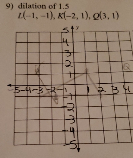 dilation of 1.5
L(-1,-1), K(-2,1), Q(3,1)