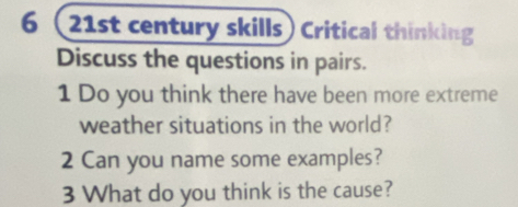 6 (21st century skills) Critical thinking 
Discuss the questions in pairs. 
1 Do you think there have been more extreme 
weather situations in the world? 
2 Can you name some examples? 
3 What do you think is the cause?