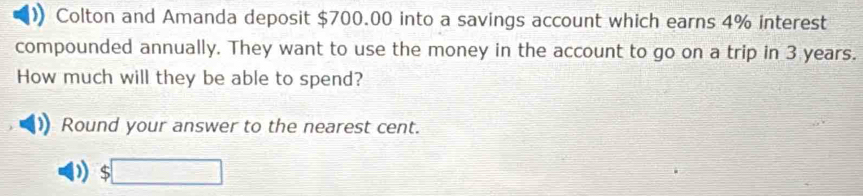 Colton and Amanda deposit $700.00 into a savings account which earns 4% interest 
compounded annually. They want to use the money in the account to go on a trip in 3 years. 
How much will they be able to spend? 
Round your answer to the nearest cent.
$□