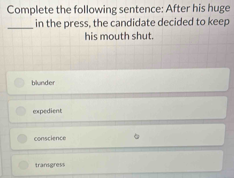 Complete the following sentence: After his huge
_in the press, the candidate decided to keep
his mouth shut.
blunder
expedient
conscience
transgress