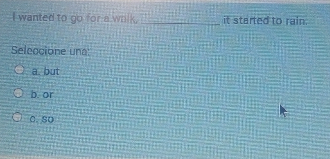 wanted to go for a walk, _it started to rain.
Seleccione una:
a. but
b. or
C. so