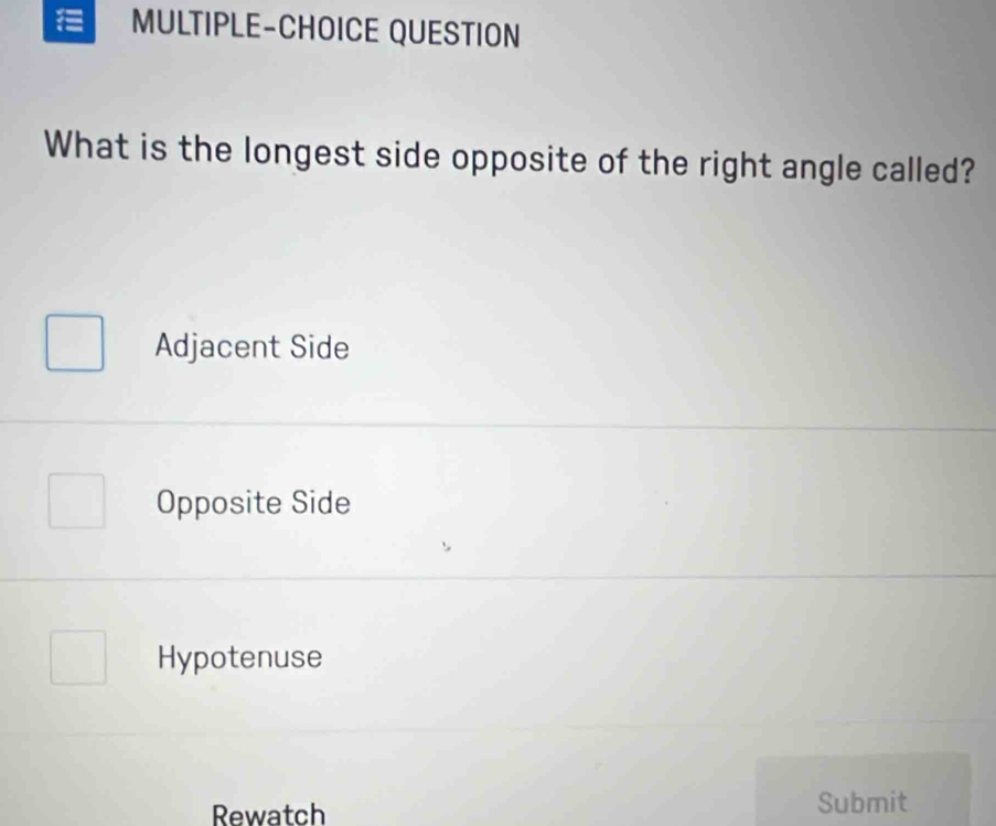 MULTIPLE-CHOICE QUESTION
What is the longest side opposite of the right angle called?
Adjacent Side
Opposite Side
Hypotenuse
Rewatch Submit