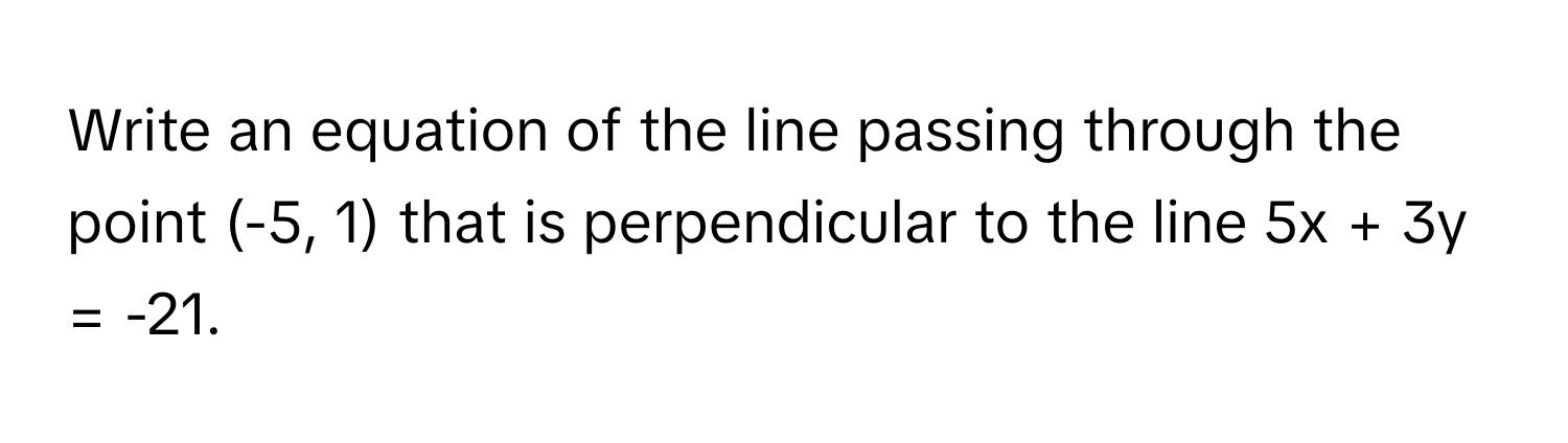 Write an equation of the line passing through the point (-5, 1) that is perpendicular to the line 5x + 3y = -21.