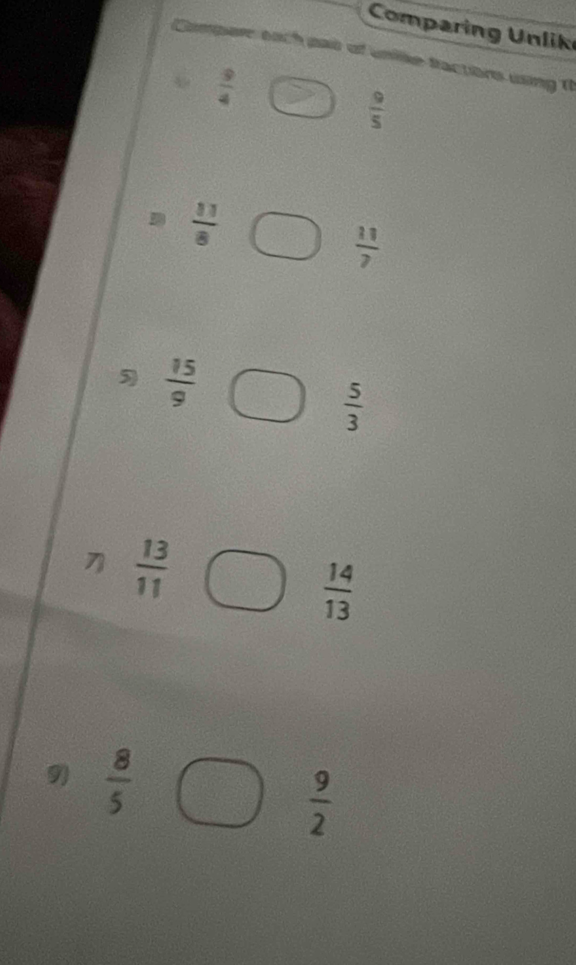 Comparing Unlik 
Compare each pas of unike fractiors using ( 
4  9/4 
 9/5 
D  11/8 
 11/7 
5  15/9 
 5/3 
 13/11 
 14/13 
9)  8/5 
 9/2 