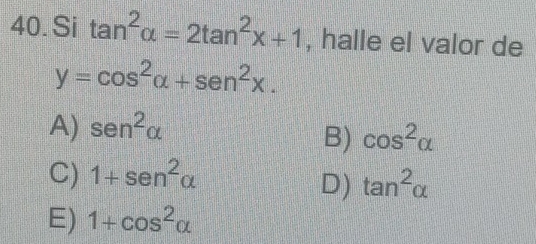 Si tan^2alpha =2tan^2x+1 , halle el valor de
y=cos^2alpha +sen^2x.
A) sen^2alpha
B) cos^2alpha
C) 1+sen^2alpha
D) tan^2alpha
E) 1+cos^2alpha