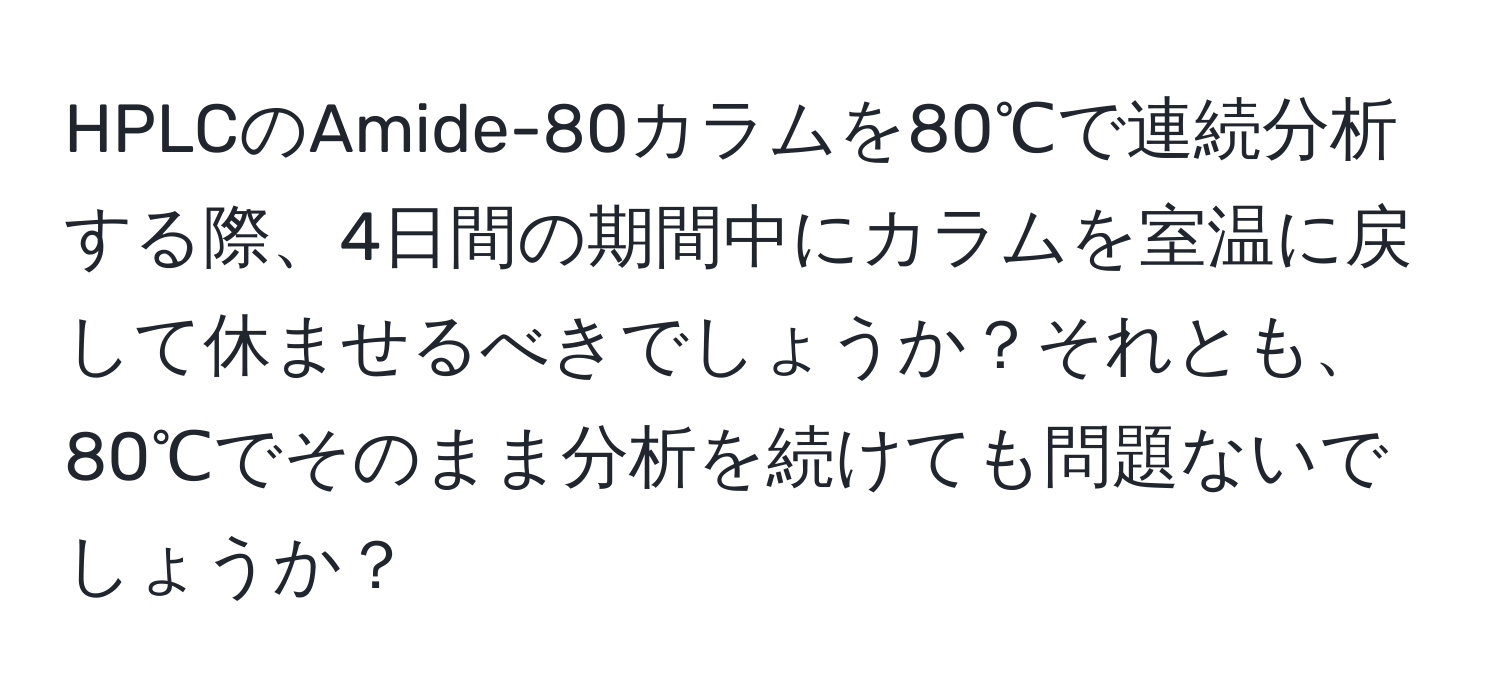 HPLCのAmide-80カラムを80℃で連続分析する際、4日間の期間中にカラムを室温に戻して休ませるべきでしょうか？それとも、80℃でそのまま分析を続けても問題ないでしょうか？