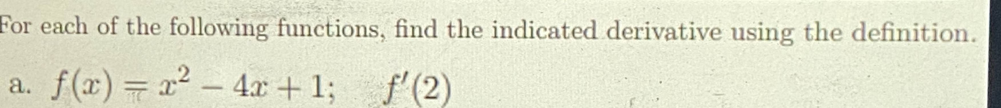 For each of the following functions, find the indicated derivative using the definition. 
a. f(x)=x^2-4x+1; f'(2)