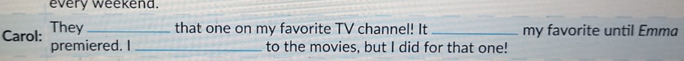 every weekend. 
that one on my favorite TV channel! It 
Carol: They __my favorite until Emma 
premiered. I _to the movies, but I did for that one!