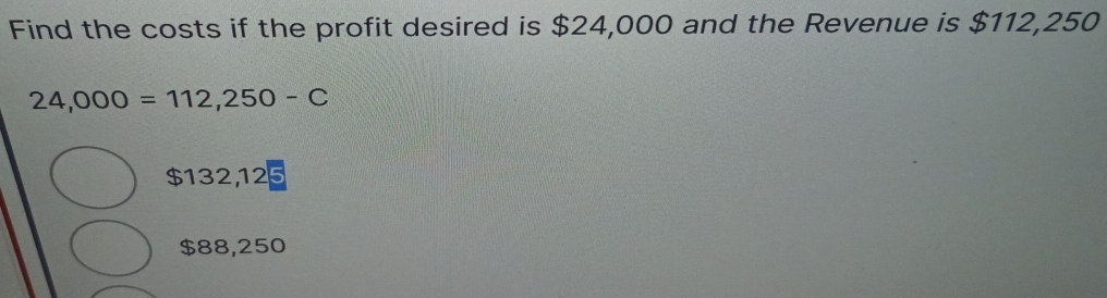 Find the costs if the profit desired is $24,000 and the Revenue is $112,250
24,000=112,250-C
$132,125
$88,250