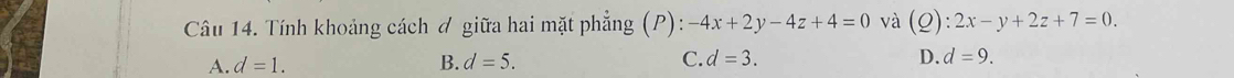 Tính khoảng cách ơ giữa hai mặt phẳng (P): -4x+2y-4z+4=0 và (Q): 2x-y+2z+7=0.
A. d=1. B. d=5. C. d=3. D. d=9.