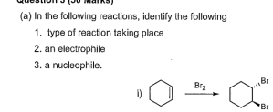 In the following reactions, identify the following 
1. type of reaction taking place 
2. an electrophile 
3, a nucleophile.
Br_2
Br
i) 
* Br