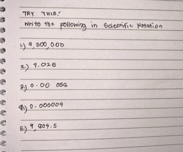 TRY THIB: 
write the pollowing in scientific Notation 
1 ) a, 000, 000
2. ) 9. 025
②, 6. 00 056
(. 0. 000009
5. ) 9, 804. 5