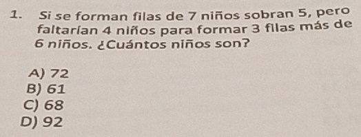 Si se forman filas de 7 niños sobran 5, pero
faltarían 4 niños para formar 3 filas más de
6 niños. ¿Cuántos niños son?
A) 72
B) 61
C) 68
D) 92