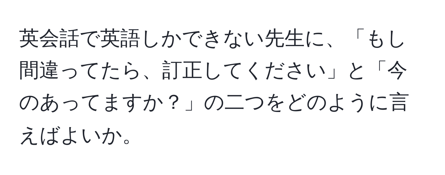 英会話で英語しかできない先生に、「もし間違ってたら、訂正してください」と「今のあってますか？」の二つをどのように言えばよいか。