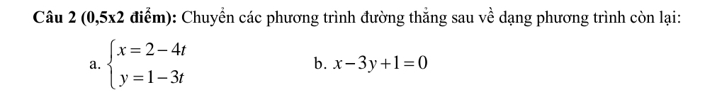 (0,5x2 điểm): Chuyển các phương trình đường thẳng sau về dạng phương trình còn lại:
a. beginarrayl x=2-4t y=1-3tendarray.
b. x-3y+1=0