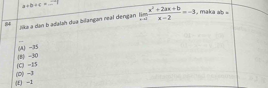 a+b+c=
84 Jika a dan b adalah dua bilangan real dengan limlimits _xto 2 (x^2+2ax+b)/x-2 =-3 , maka ab=...
(A) -35
(B) -30
(C) −15
(D) -3
(E) -1