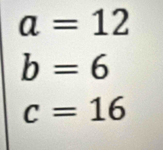 a=12
b=6
c=16