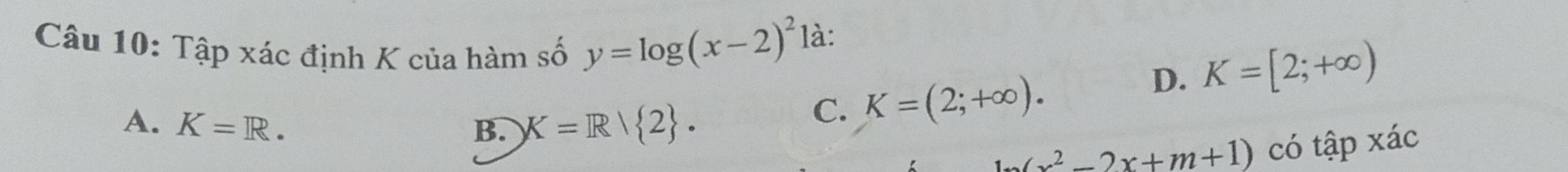 Tập xác định K của hàm số y=log (x-2)^2 là:
A. K=R. B. K=R/ 2.
C. K=(2;+∈fty ).
D. K=[2;+∈fty )
(x^2-2x+m+1) có tập xác