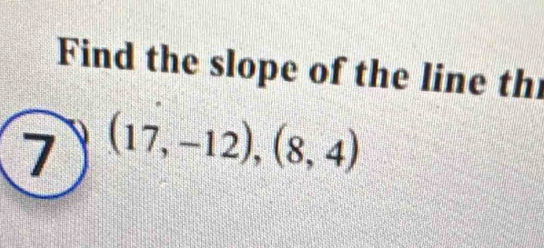 Find the slope of the line th 
7 (17,-12),(8,4)