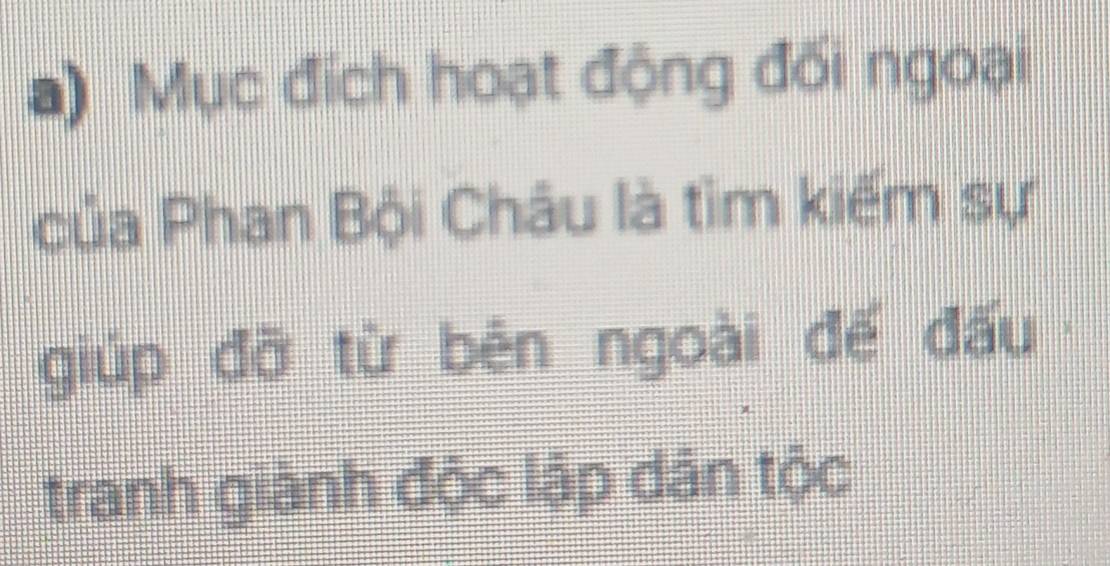 Mục địch hoạt động đối ngoại 
của Phan Bội Châu là tìm kiếm sự 
giúp đỡ từ bên ngoài đế đấu 
tranh giành độc lập dân tộc