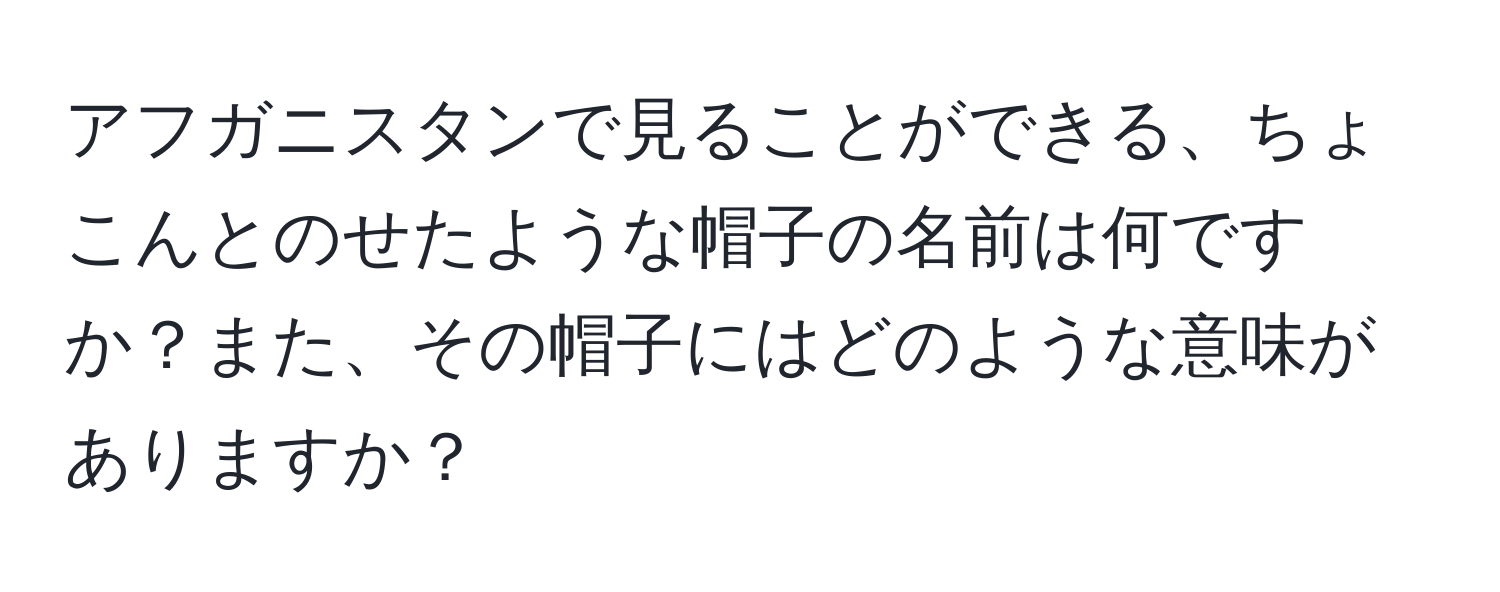 アフガニスタンで見ることができる、ちょこんとのせたような帽子の名前は何ですか？また、その帽子にはどのような意味がありますか？