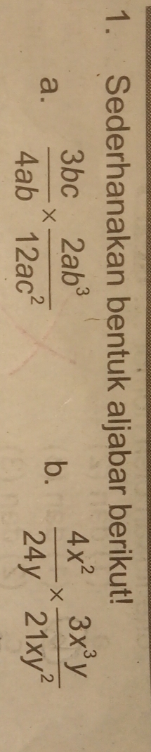 Sederhanakan bentuk aljabar berikut! 
a.  3bc/4ab *  2ab^3/12ac^2  b.  4x^2/24y *  3x^3y/21xy^2 