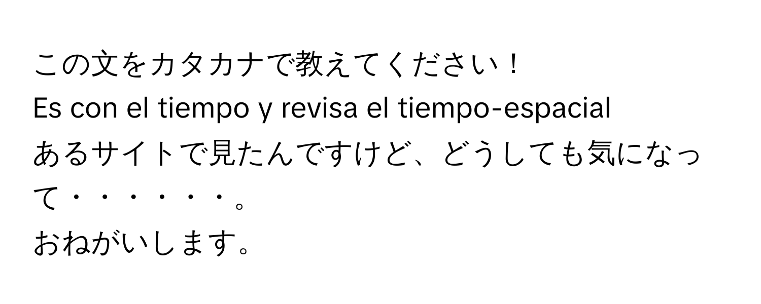 この文をカタカナで教えてください！  
Es con el tiempo y revisa el tiempo-espacial  

あるサイトで見たんですけど、どうしても気になって・・・・・・。  
おねがいします。