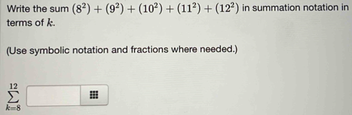 Write the sum (8^2)+(9^2)+(10^2)+(11^2)+(12^2) in summation notation in 
terms of k. 
(Use symbolic notation and fractions where needed.)
sumlimits _(k=8)^(12)□ :1