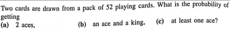 Two cards are drawn from a pack of 52 playing cards. What is the probability of 
getting 
(a) 2 aces, (b) an ace and a king, (c) at least one ace?