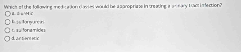 Which of the following medication classes would be appropriate in treating a urinary tract infection?
a. diuretic
b. sulfonyureas
c. sulfonamides
d. antiemetic