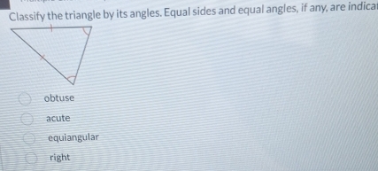 Classify the triangle by its angles. Equal sides and equal angles, if any, are indica
obtuse
acute
equiangular
right